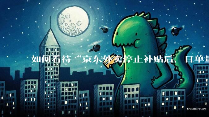 如何看待“京东外卖停止补贴后，日单量跌至两万单”这件事？