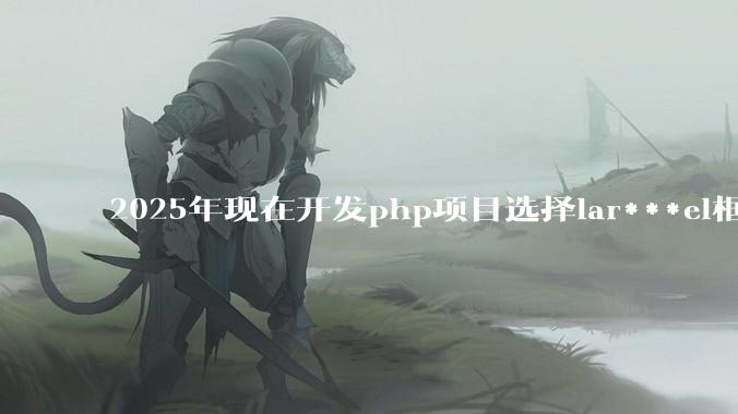 2025年现在开发php项目选择lar***el框架好还是thinkphp框架好？