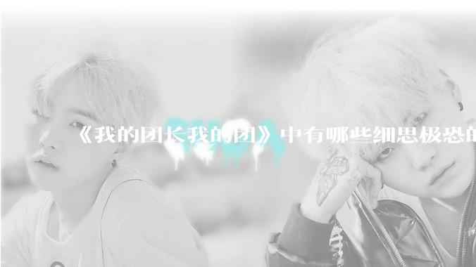 《我的团长我的团》中有哪些细思极恐的细节？