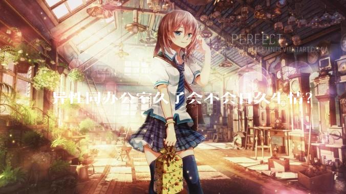 异性同办公室久了会不会日久生情？