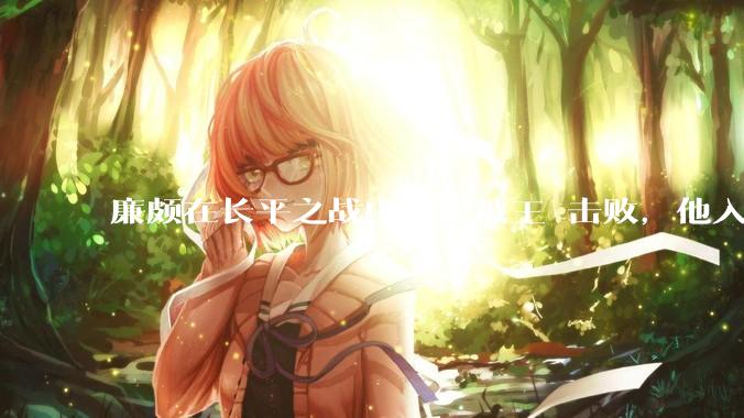 廉颇在长平之战中多次被王龁击败，他入选战国末期四大名将是否被过誉了？