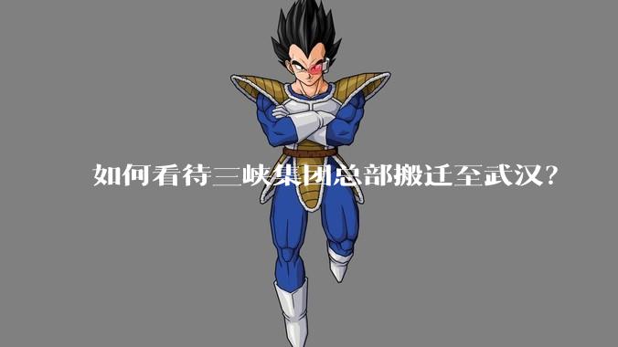 如何看待三峡集团总部搬迁至武汉？