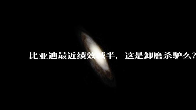 比亚迪最近绩效减半，这是卸磨杀驴么？