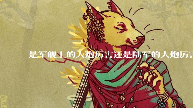 是军舰上的大炮厉害还是陆军的大炮厉害？