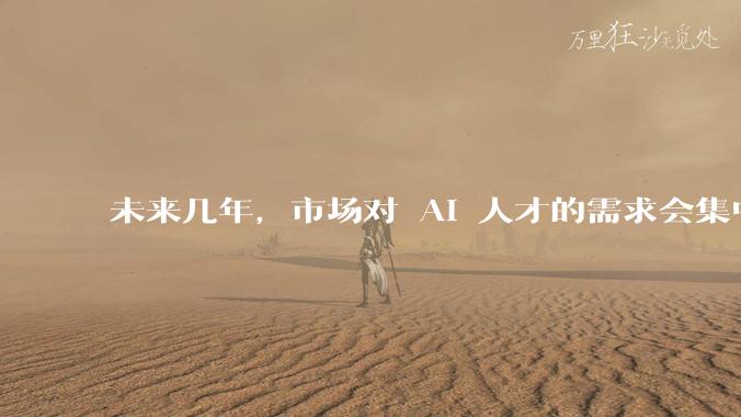 未来几年，市场对 AI 人才的需求会集中在哪几个方向？